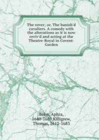 The rover; or, The banish`d cavaliers. A comedy with the alterations as it is now reviv`d and acting at the Theatre-Royal in Covent-Garden