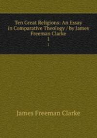 Ten Great Religions: An Essay in Comparative Theology / by James Freeman Clarke. 1