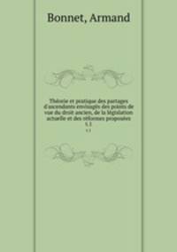 Theorie et pratique des partages d`ascendants envisages des points de vue du droit ancien, de la legislation actuelle et des reformes proposees. t.1