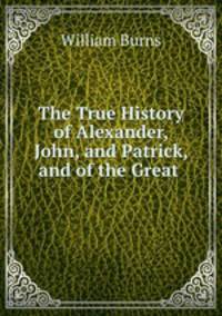 The True History of Alexander, John, and Patrick, and of the Great .