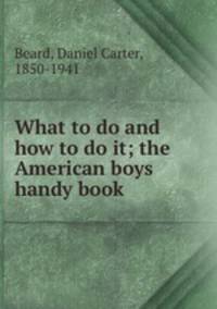 What to do and how to do it; the American boys handy book