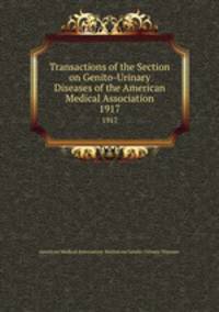 Transactions of the Section on Genito-Urinary Diseases of the American Medical Association. 1917