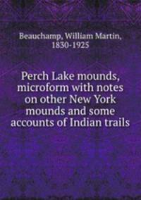 Perch Lake mounds, microform with notes on other New York mounds and some accounts of Indian trails
