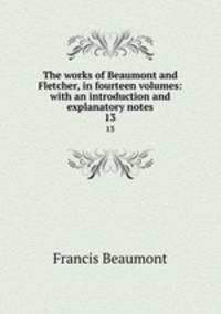 The works of Beaumont and Fletcher, in fourteen volumes: with an introduction and explanatory notes. 13