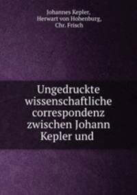Ungedruckte wissenschaftliche correspondenz zwischen Johann Kepler und Herwart von Hohenburg. 1599