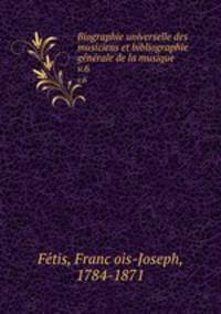 Biographie universelle des musiciens et bibliographie gnrale de la musique. v.6