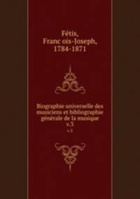 Biographie universelle des musiciens et bibliographie gnrale de la musique. v.3