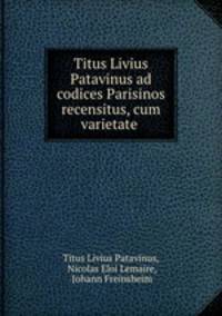 Titus Livius Patavinus ad codices Parisinos recensitus, cum varietate .