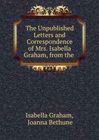 The Unpublished Letters and Correspondence of Mrs. Isabella Graham, from the .