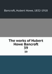 The works of Hubert Howe Bancroft. 39