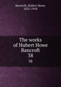 The works of Hubert Howe Bancroft. 38