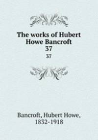 The works of Hubert Howe Bancroft. 37