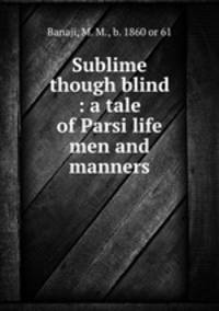 Sublime though blind : a tale of Parsi life men and manners