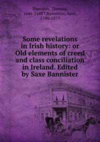Some revelations in Irish history: or Old elements of creed and class conciliation in Ireland. Edited by Saxe Bannister