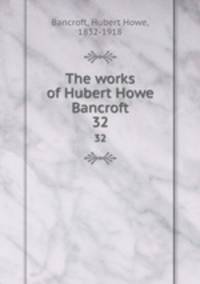 The works of Hubert Howe Bancroft. 32