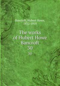 The works of Hubert Howe Bancroft. 30