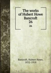 The works of Hubert Howe Bancroft. 26