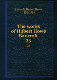 The works of Hubert Howe Bancroft. 23