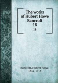 The works of Hubert Howe Bancroft. 18