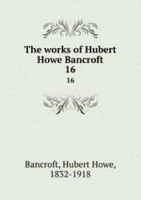 The works of Hubert Howe Bancroft. 16