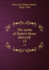 The works of Hubert Howe Bancroft. 12