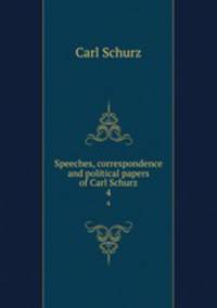 Speeches, correspondence and political papers of Carl Schurz. 4