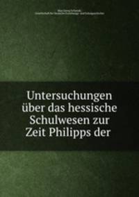 Untersuchungen ber das hessische Schulwesen zur Zeit Philipps der .