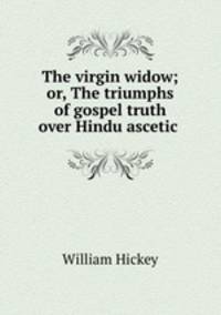 The virgin widow; or, The triumphs of gospel truth over Hindu ascetic .