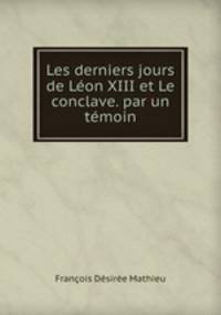 Les derniers jours de Lon XIII et Le conclave. par un tmoin