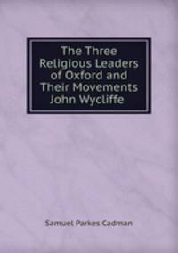 The Three Religious Leaders of Oxford and Their Movements John Wycliffe .