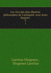 Les vies des plus illustres philosophes de l`antiquit: avec leurs dogmes .. 3