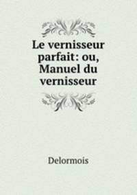 Le vernisseur parfait: ou, Manuel du vernisseur