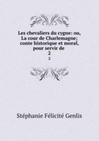 Les chevaliers du cygne: ou, La cour de Charlemagne; conte historique et moral, pour servir de .. 2
