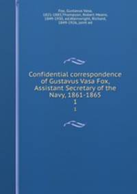 Confidential correspondence of Gustavus Vasa Fox, Assistant Secretary of the Navy, 1861-1865. 1