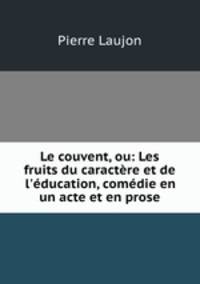 Le couvent, ou: Les fruits du caractre et de l`ducation, comdie en un acte et en prose