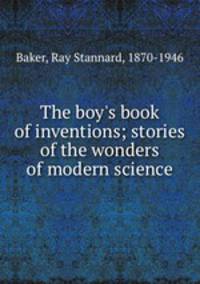 The boy`s book of inventions; stories of the wonders of modern science