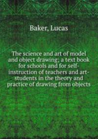The science and art of model and object drawing; a text book for schools and for self-instruction of teachers and art-students in the theory and practice of drawing from objects