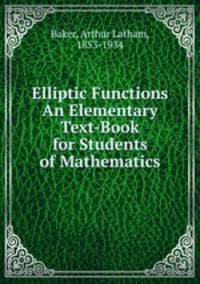 Elliptic Functions An Elementary Text-Book for Students of Mathematics