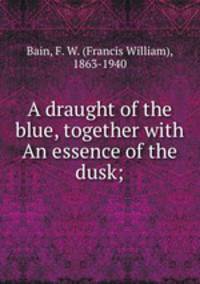 A draught of the blue, together with An essence of the dusk;