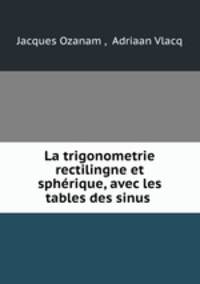 La trigonometrie rectilingne et sphrique, avec les tables des sinus .