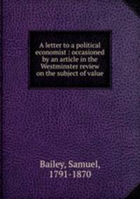 A letter to a political economist : occasioned by an article in the Westminster review on the subject of value