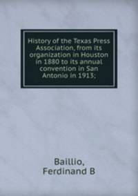 History of the Texas Press Association, from its organization in Houston in 1880 to its annual convention in San Antonio in 1913;