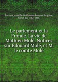 Le parlement et la Fronde. La vie de Mathieu Mole. Notices sur Edouard Mole, et M. le comte Mole