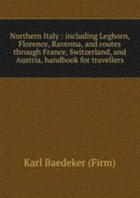 Northern Italy : including Leghorn, Florence, Ravenna, and routes through France, Switzerland, and Austria, handbook for travellers