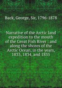 Narrative of the Arctic land expedition to the mouth of the Great Fish River : and along the shores of the Arctic Ocean, in the years, 1833, 1834, and 1835