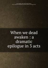 When we dead awaken : a dramatic epilogue in 3 acts