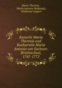 Kaiserin Maria Theresia und Kurfuerstin Maria Antonia von Sachsen: Briefwechsel, 1747-1772