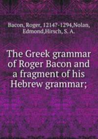 The Greek grammar of Roger Bacon and a fragment of his Hebrew grammar;
