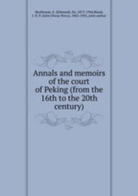 Annals and memoirs of the court of Peking (from the 16th to the 20th century)
