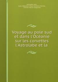 Voyage au pole sud et dans l`Ocanie sur les corvettes l`Astrolabe et la .